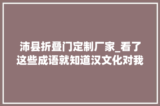 沛县折叠门定制厂家_看了这些成语就知道汉文化对我们影响有多大年夜｜第十三届中国沛县刘邦文化节开幕