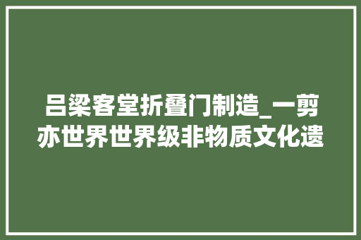 吕梁客堂折叠门制造_一剪亦世界世界级非物质文化遗产中阳平易近俗剪纸速写 复合门