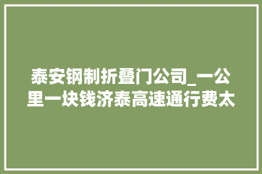 泰安钢制折叠门公司_一公里一块钱济泰高速通行费太贵记者实地探访
