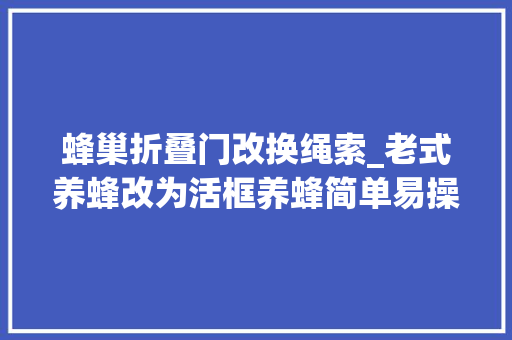 蜂巢折叠门改换绳索_老式养蜂改为活框养蜂简单易操作跟着步骤来你也是老司机