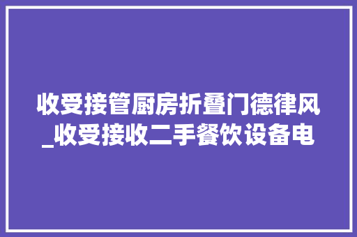 收受接管厨房折叠门德律风_收受接收二手餐饮设备电话号码批发价格优质货源