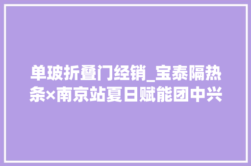 单玻折叠门经销_宝泰隔热条×南京站夏日赋能团中兴航赋能20多家门窗行业共赢市场