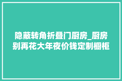 隐蔽转角折叠门厨房_厨房别再花大年夜价钱定制橱柜或做拉篮了这种转角橱柜才美观又实用