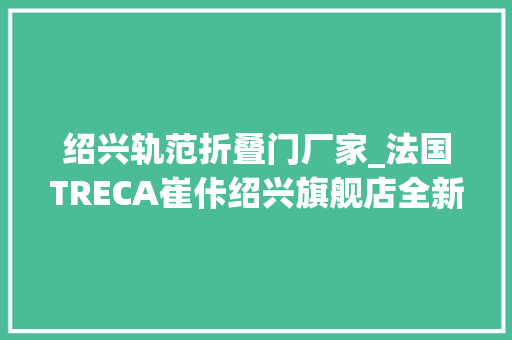 绍兴轨范折叠门厂家_法国TRECA崔佧绍兴旗舰店全新开幕
