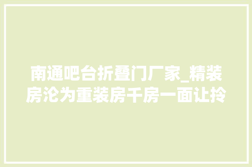 南通吧台折叠门厂家_精装房沦为重装房千房一面让拎包入住成了理想