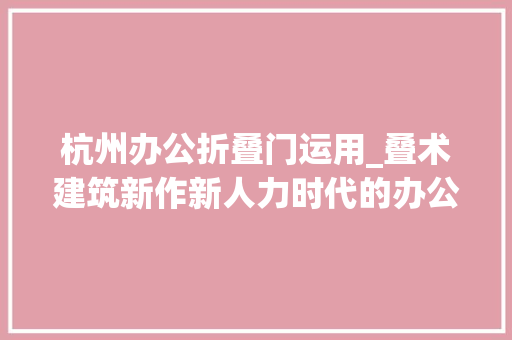 杭州办公折叠门运用_叠术建筑新作新人力时代的办公社交模型杭州拱廊会议中央