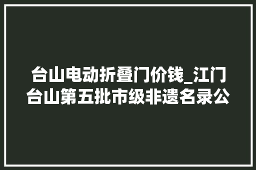 台山电动折叠门价钱_江门台山第五批市级非遗名录公布陈进晃柴火豆沙等入选