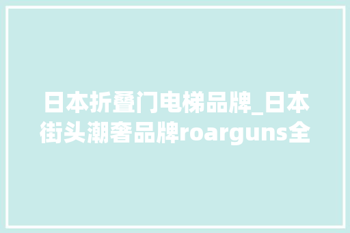 日本折叠门电梯品牌_日本街头潮奢品牌roarguns全新上岸上海邃古汇引领ChillFunk弛放都邑新风尚
