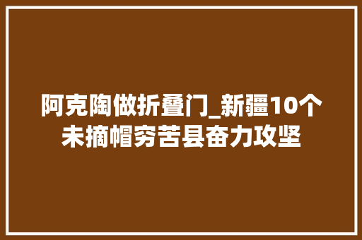阿克陶做折叠门_新疆10个未摘帽穷苦县奋力攻坚