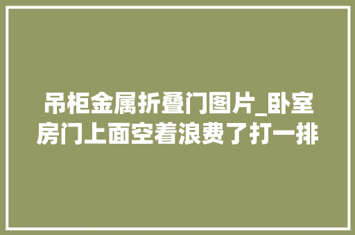 吊柜金属折叠门图片_卧室房门上面空着浪费了打一排吊柜却被老婆骂不好看也不好用