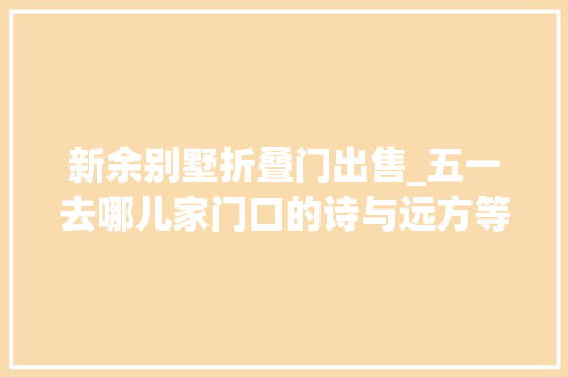 新余别墅折叠门出售_五一去哪儿家门口的诗与远方等你来品新余首批300万电子消费券来了