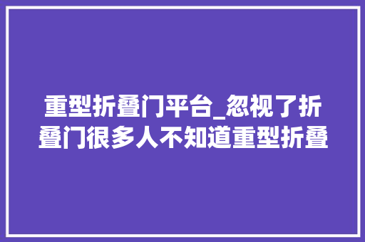 重型折叠门平台_忽视了折叠门很多人不知道重型折叠门的实用性