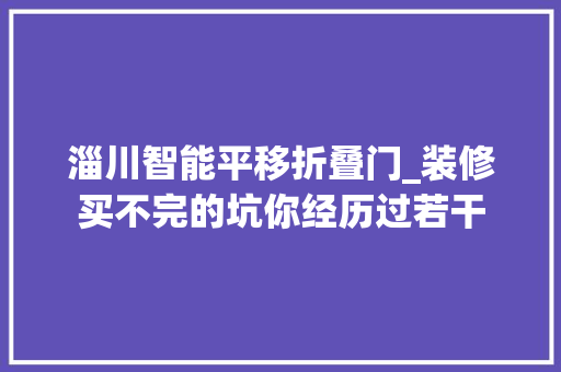 淄川智能平移折叠门_装修买不完的坑你经历过若干