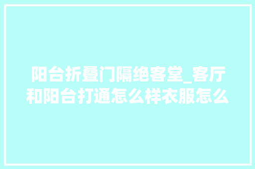 阳台折叠门隔绝客堂_客厅和阳台打通怎么样衣服怎么晾过来人告诉你5招很实用