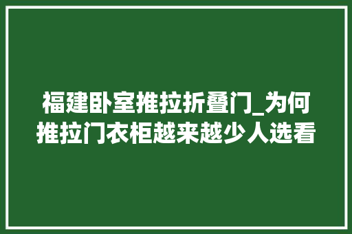 福建卧室推拉折叠门_为何推拉门衣柜越来越少人选看看福建人的3种做法美观好拿取