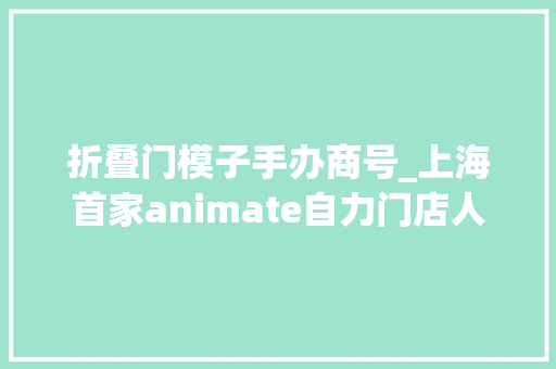 折叠门模子手办商号_上海首家animate自力门店人气爆棚超3000款周边商品有货架被扫空