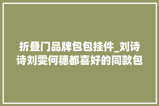 折叠门品牌包包挂件_刘诗诗刘雯何穗都喜好的同款包包就是艾里珊钟代言的珑镶