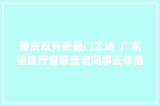 肇庆双开折叠门工场_广东肇庆厅官被查老同事去年落马一月内10名人大年夜系统官员被查处传递什么旗子暗记