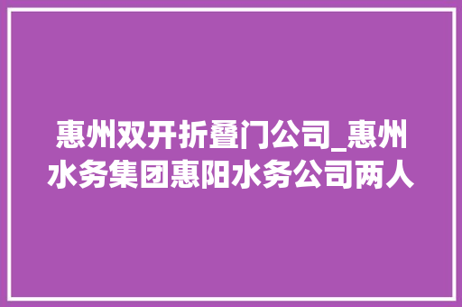 惠州双开折叠门公司_惠州水务集团惠阳水务公司两人被双开一人被移送起诉