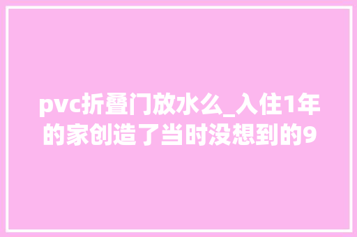 pvc折叠门放水么_入住1年的家创造了当时没想到的9个坑太后悔了劝大年夜家多留意