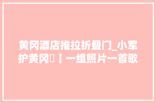 黄冈酒店推拉折叠门_小军护黄冈㉝丨一组照片一首歌难说再会