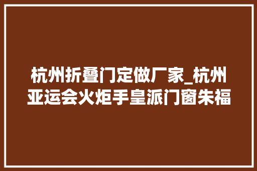杭州折叠门定做厂家_杭州亚运会火炬手皇派门窗朱福庆担当企业责任传递亚运精神