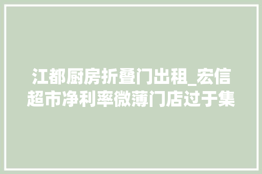 江都厨房折叠门出租_宏信超市净利率微薄门店过于集中一地收入承压近年来多次被罚 实木门