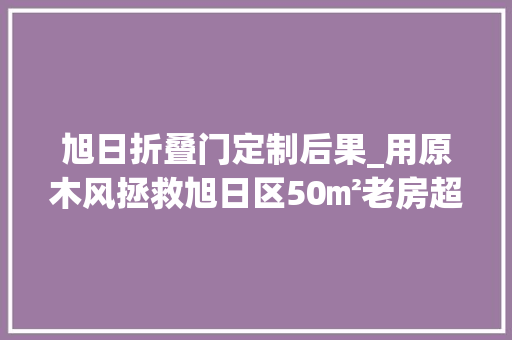 旭日折叠门定制后果_用原木风拯救旭日区50㎡老房超多收纳空间还能有双餐厅