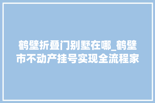 鹤壁折叠门别墅在哪_鹤壁市不动产挂号实现全流程家门口办便捷背后本能机能数据整合是关键