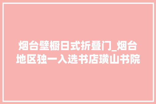 烟台壁橱日式折叠门_烟台地区独一入选书店璜山书院入选2022年度山东省最美书店