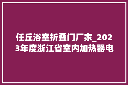 任丘浴室折叠门厂家_2023年度浙江省室内加热器电热暖手器毛针织品等27种流利领域产品质量监督抽查情况的通知布告