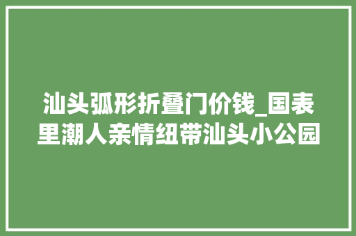 汕头弧形折叠门价钱_国表里潮人亲情纽带汕头小公园开埠区重焕光彩