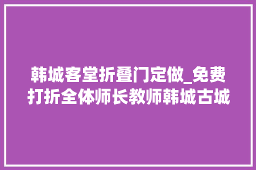 韩城客堂折叠门定做_免费打折全体师长教师韩城古城和司马迁祠景区这份福利请收下