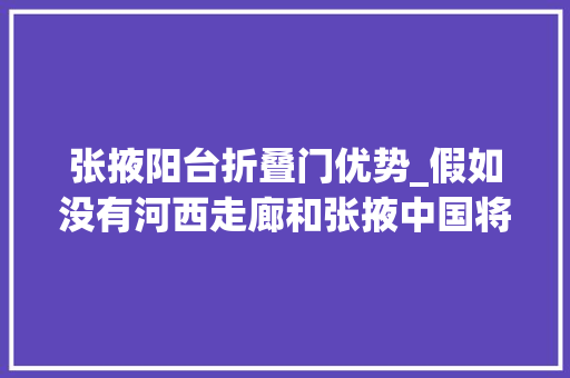 张掖阳台折叠门优势_假如没有河西走廊和张掖中国将是另一个中国