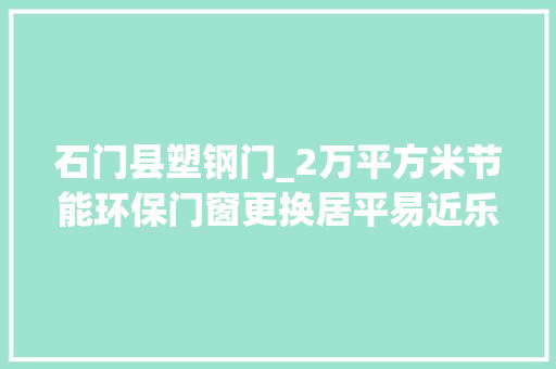石门县塑钢门_2万平方米节能环保门窗更换居平易近乐开颜