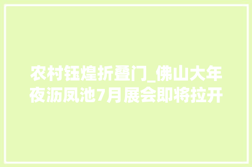 农村钰煌折叠门_佛山大年夜沥凤池7月展会即将拉开序幕6大年夜展区参展企业分布图