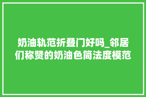奶油轨范折叠门好吗_邻居们称赞的奶油色简法度模范美家