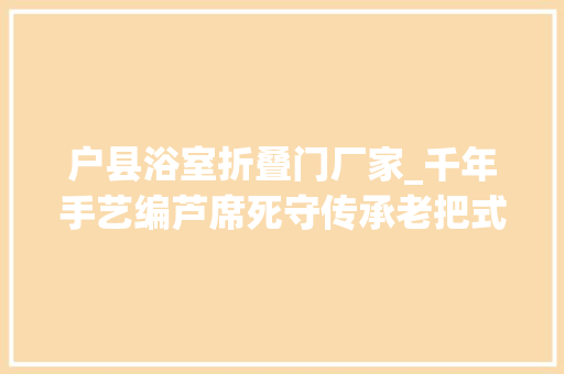 户县浴室折叠门厂家_千年手艺编芦席死守传承老把式
