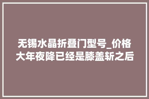 无锡水晶折叠门型号_价格大年夜降已经是膝盖斩之后还会降