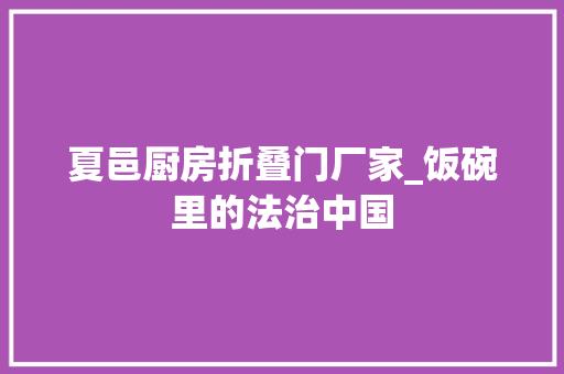 夏邑厨房折叠门厂家_饭碗里的法治中国
