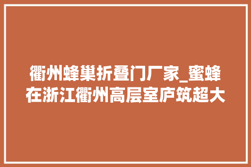 衢州蜂巢折叠门厂家_蜜蜂在浙江衢州高层室庐筑超大年夜蜂巢它们为什么能飞这么高