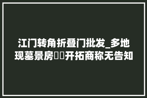 江门转角折叠门批发_多地现墓景房轇轕开拓商称无告知义务业主多以败诉了却