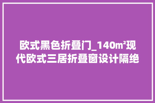 欧式黑色折叠门_140㎡现代欧式三居折叠窗设计隔绝油烟令人赞叹不已
