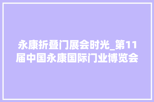 永康折叠门展会时光_第11届中国永康国际门业博览会明日启幕拿好攻略来逛展亮点资讯早知道→