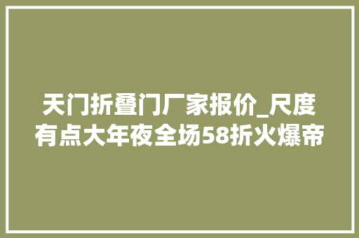 天门折叠门厂家报价_尺度有点大年夜全场58折火爆帝都的火锅巨擘渝天门杀到无锡
