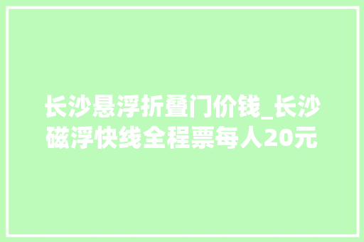 长沙悬浮折叠门价钱_长沙磁浮快线全程票每人20元