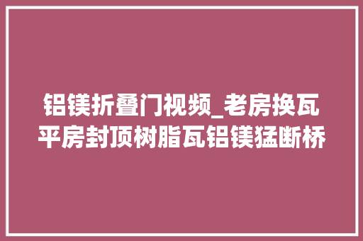 铝镁折叠门视频_老房换瓦平房封顶树脂瓦铝镁猛断桥铝系统门窗阳光房