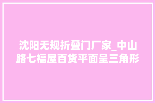 沈阳无规折叠门厂家_中山路七福屋百货平面呈三角形抹去三个角日系第一家百货市廛