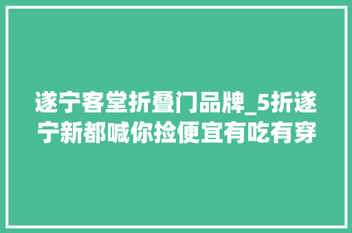 遂宁客堂折叠门品牌_5折遂宁新都喊你捡便宜有吃有穿有用各大年夜品牌联合福利来了