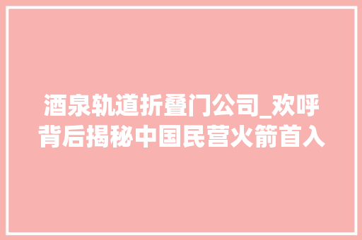 酒泉轨道折叠门公司_欢呼背后揭秘中国民营火箭首入轨背后的黑科技空间帆球